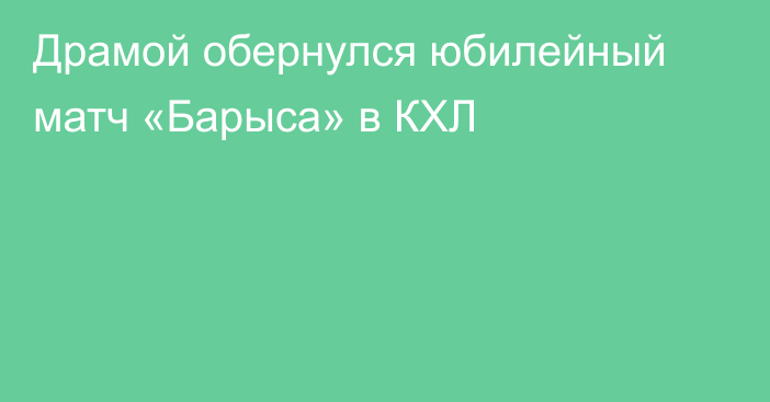 Драмой обернулся юбилейный матч «Барыса» в КХЛ