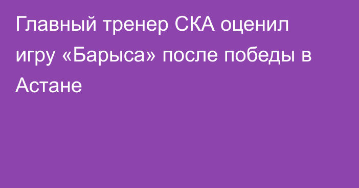 Главный тренер СКА оценил игру «Барыса» после победы в Астане