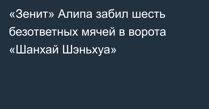 «Зенит» Алипа забил шесть безответных мячей в ворота «Шанхай Шэньхуа»