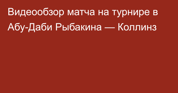 Видеообзор матча на турнире в Абу-Даби Рыбакина — Коллинз