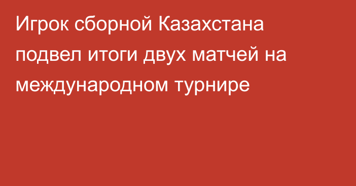 Игрок сборной Казахстана подвел итоги двух матчей на международном турнире