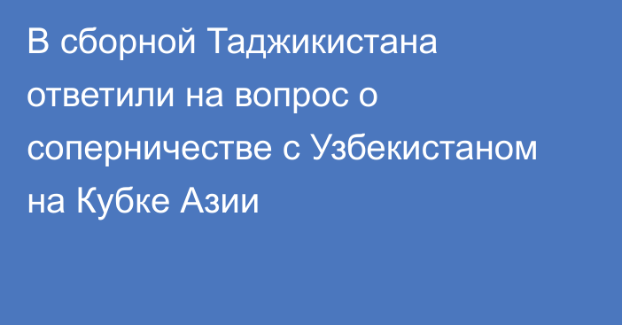 В сборной Таджикистана ответили на вопрос о соперничестве с Узбекистаном на Кубке Азии