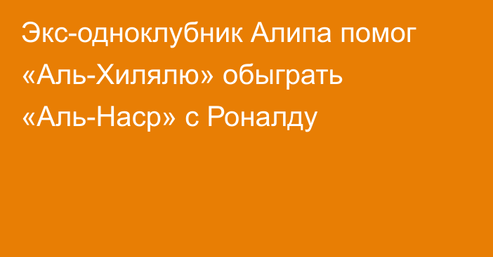 Экс-одноклубник Алипа помог «Аль-Хилялю» обыграть «Аль-Наср» с Роналду