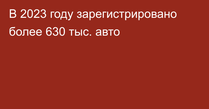 В 2023 году зарегистрировано более 630 тыс. авто