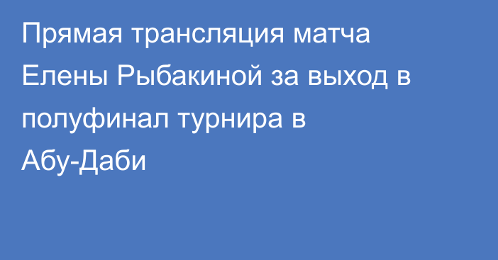 Прямая трансляция матча Елены Рыбакиной за выход в полуфинал турнира в Абу-Даби