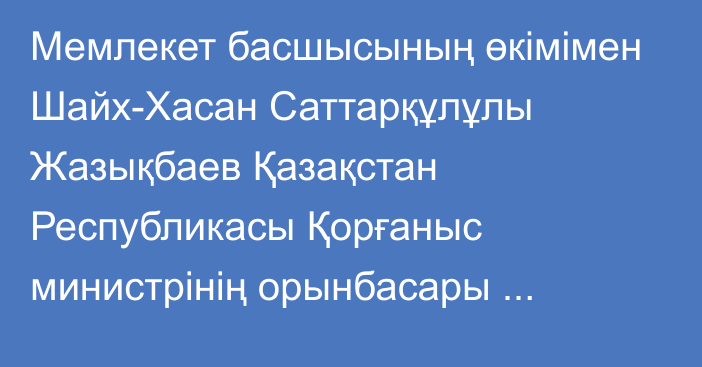 Мемлекет басшысының өкімімен Шайх-Хасан Саттарқұлұлы Жазықбаев Қазақстан Республикасы Қорғаныс министрінің орынбасары лауазымына тағайындалды