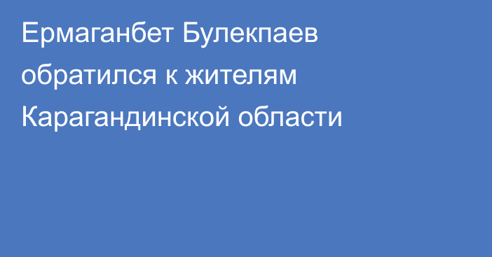 Ермаганбет Булекпаев обратился к жителям Карагандинской области