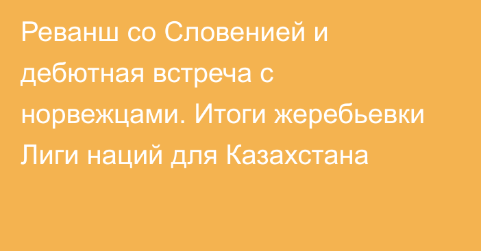 Реванш со Словенией и дебютная встреча с норвежцами. Итоги жеребьевки Лиги наций для Казахстана