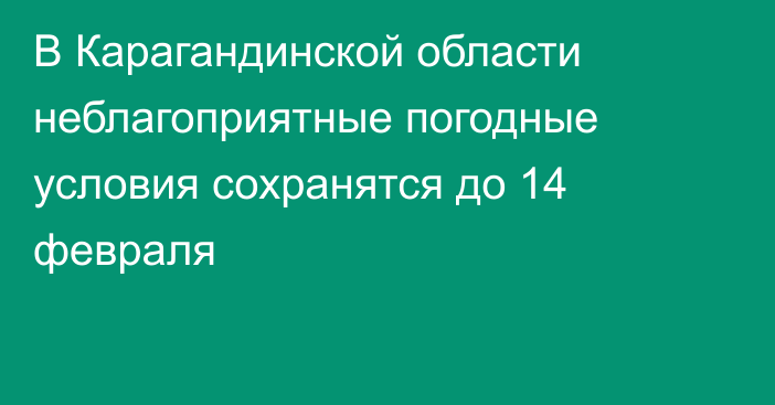 В Карагандинской области неблагоприятные погодные условия сохранятся до 14 февраля