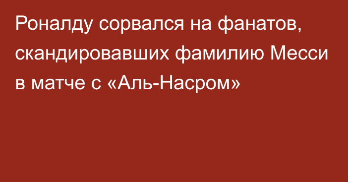 Роналду сорвался на фанатов, скандировавших фамилию Месси в матче с «Аль-Насром»