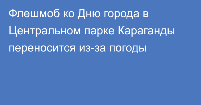 Флешмоб ко Дню города в Центральном парке Караганды переносится из-за погоды