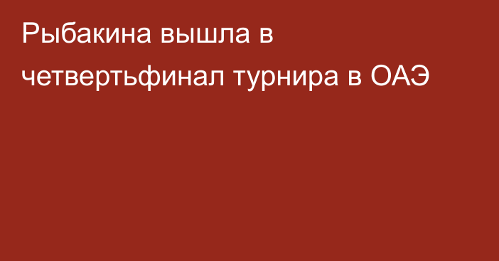 Рыбакина вышла в четвертьфинал турнира в ОАЭ