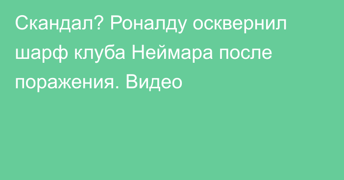 Скандал? Роналду осквернил шарф клуба Неймара после поражения. Видео