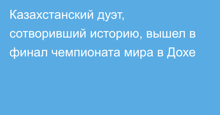 Казахстанский дуэт, сотворивший историю, вышел в финал чемпионата мира в Дохе