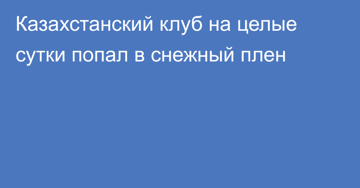 Казахстанский клуб на целые сутки попал в снежный плен