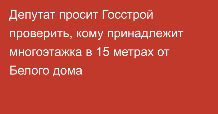 Депутат просит Госстрой проверить, кому принадлежит многоэтажка в 15 метрах от Белого дома