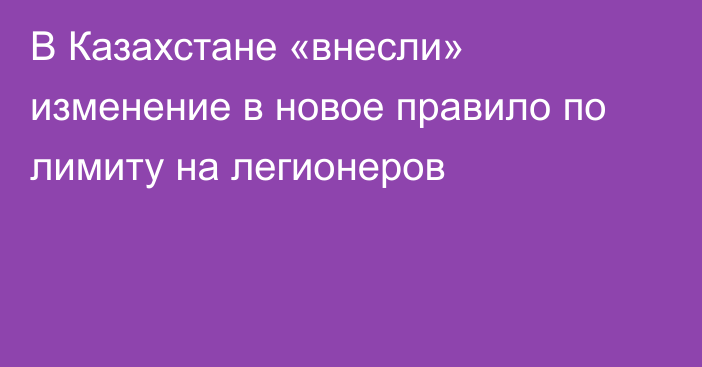 В Казахстане «внесли» изменение в новое правило по лимиту на легионеров