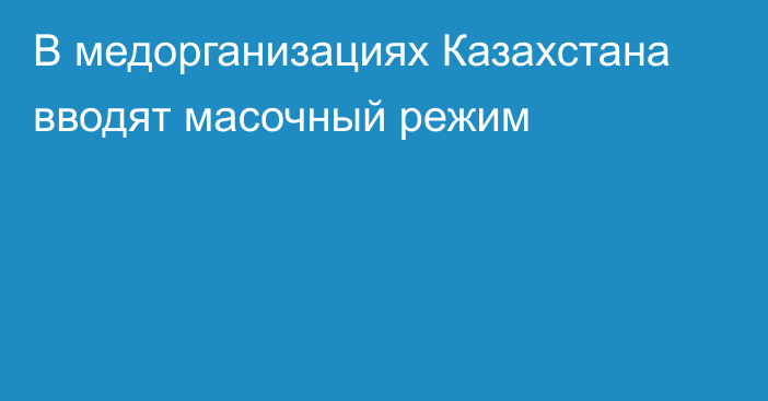 В медорганизациях Казахстана вводят масочный режим