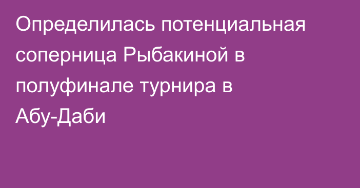 Определилась потенциальная соперница Рыбакиной в полуфинале турнира в Абу-Даби