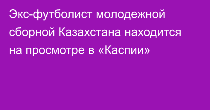 Экс-футболист молодежной сборной Казахстана находится на просмотре в «Каспии»