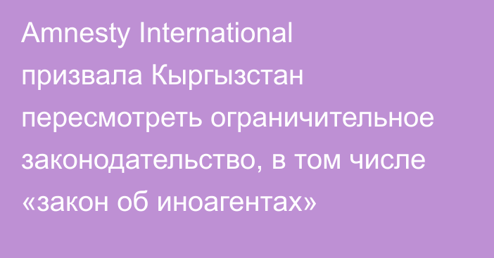 Amnesty International призвала Кыргызстан пересмотреть ограничительное законодательство, в том числе «закон об иноагентах»