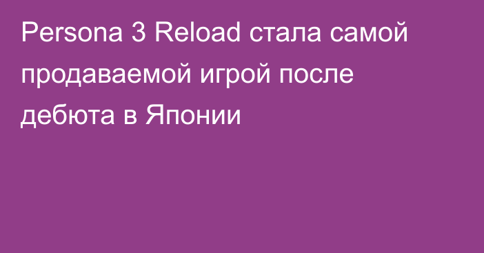 Persona 3 Reload стала самой продаваемой игрой после дебюта в Японии