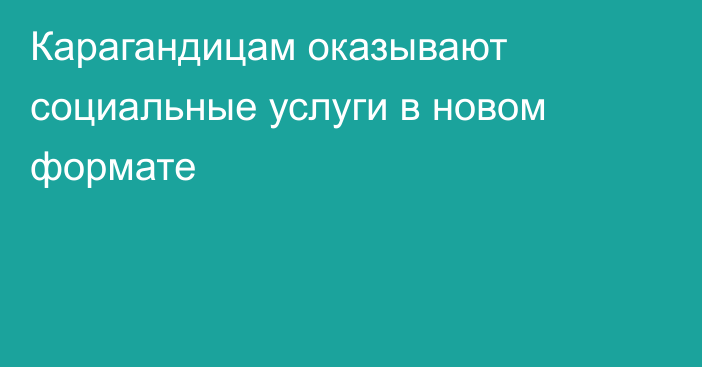 Карагандицам оказывают социальные услуги в новом формате