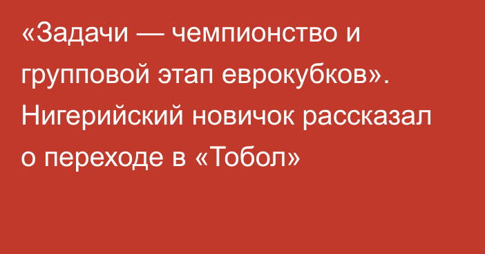 «Задачи — чемпионство и групповой этап еврокубков». Нигерийский новичок рассказал о переходе в «Тобол»