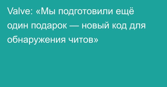 Valve: «Мы подготовили ещё один подарок — новый код для обнаружения читов»