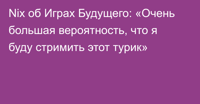 Nix об Играх Будущего: «Очень большая вероятность, что я буду стримить этот турик»