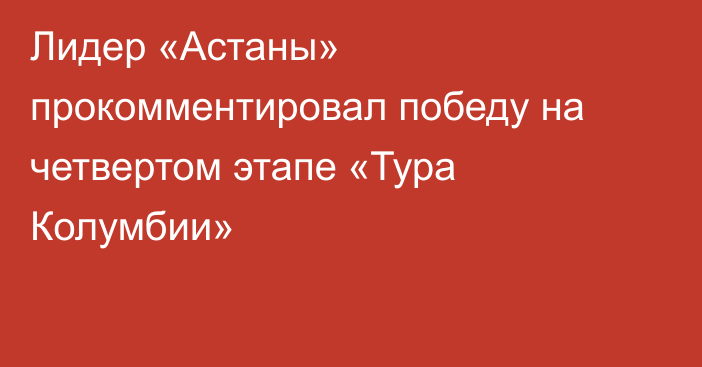 Лидер «Астаны» прокомментировал победу на четвертом этапе «Тура Колумбии»