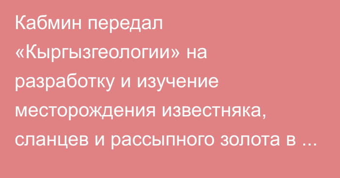 Кабмин передал «Кыргызгеологии» на разработку и изучение месторождения известняка, сланцев и рассыпного золота в Ошской области