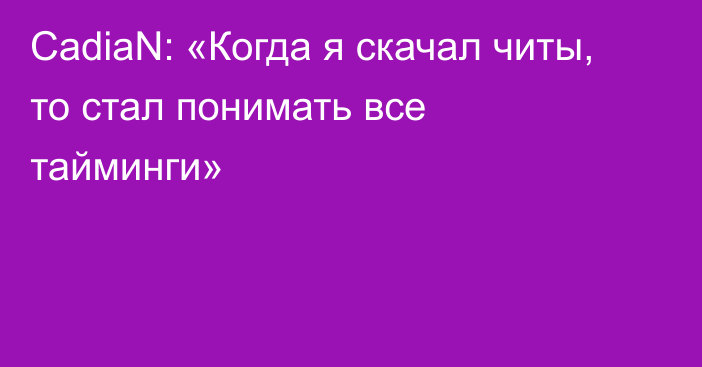 CadiaN: «Когда я скачал читы, то стал понимать все тайминги»