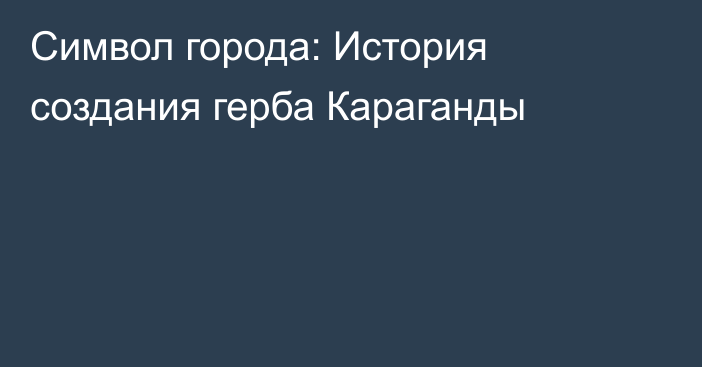 Символ города: История создания герба Караганды