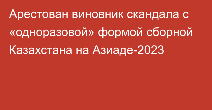 Арестован виновник скандала с «одноразовой» формой сборной Казахстана на Азиаде-2023