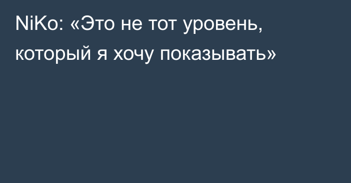 NiKo: «Это не тот уровень, который я хочу показывать»