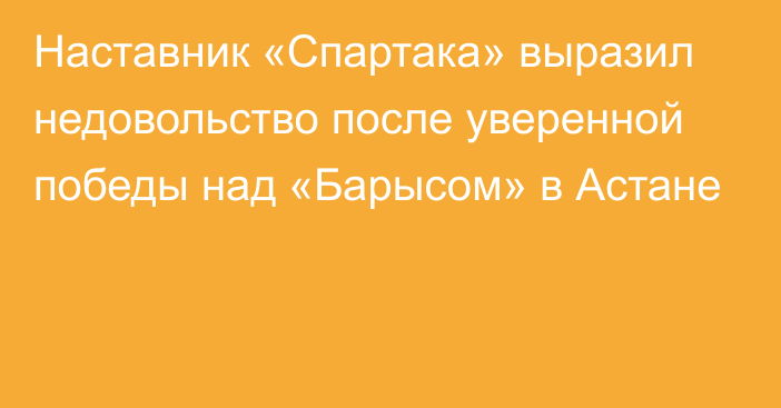 Наставник «Спартака» выразил недовольство после уверенной победы над «Барысом» в Астане