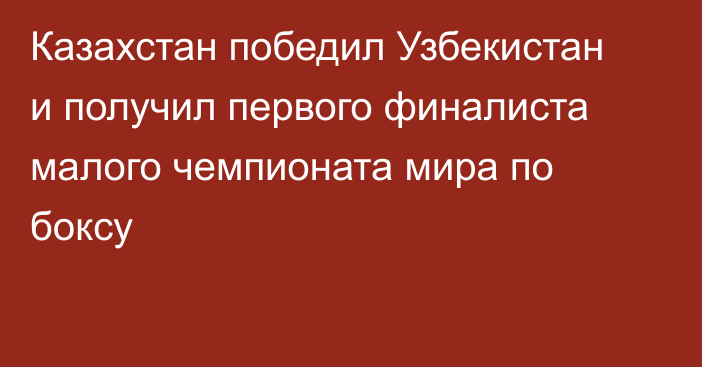 Казахстан победил Узбекистан и получил первого финалиста малого чемпионата мира по боксу