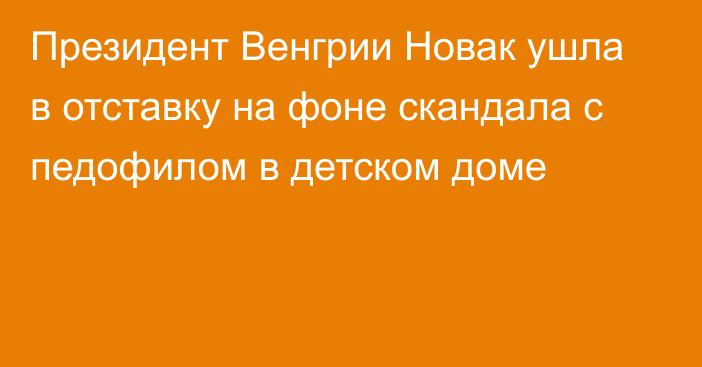 Президент Венгрии Новак ушла в отставку на фоне скандала с педофилом в детском доме