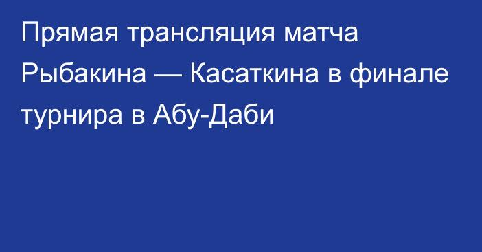 Прямая трансляция матча Рыбакина — Касаткина в финале турнира в Абу-Даби