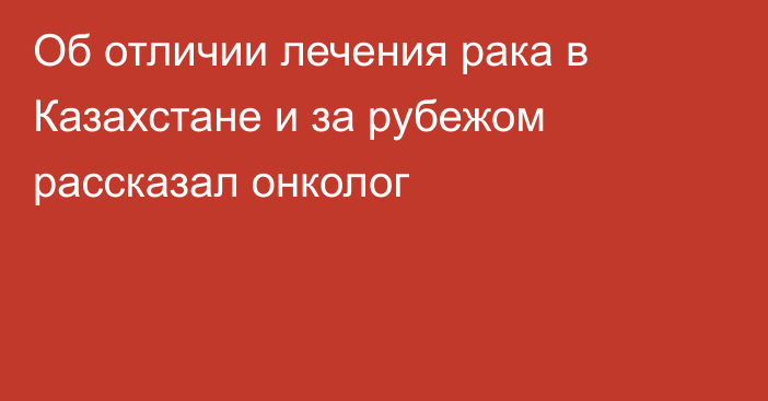 Об отличии лечения рака в Казахстане и за рубежом рассказал онколог