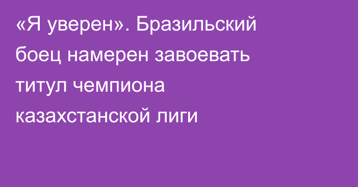 «Я уверен». Бразильский боец намерен завоевать титул чемпиона казахстанской лиги