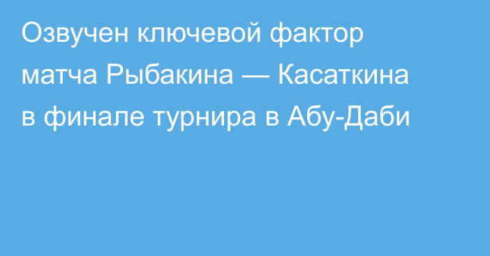 Озвучен ключевой фактор матча Рыбакина — Касаткина в финале турнира в Абу-Даби