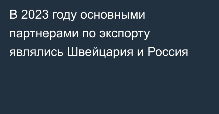 В 2023 году основными партнерами по экспорту являлись Швейцария и Россия