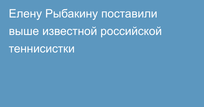 Елену Рыбакину поставили выше известной российской теннисистки