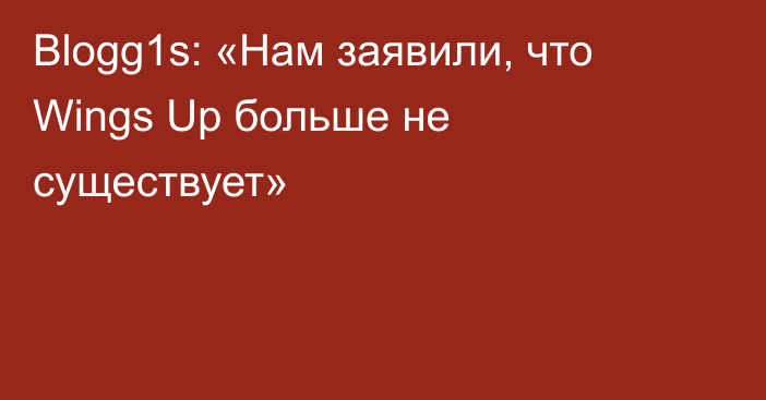 Blogg1s: «Нам заявили, что Wings Up больше не существует»