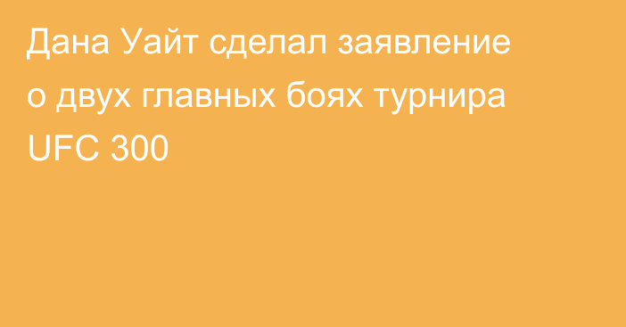 Дана Уайт сделал заявление о двух главных боях турнира UFC 300