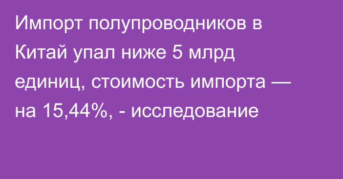 Импорт полупроводников в Китай упал ниже 5 млрд единиц, стоимость импорта — на 15,44%, - исследование 