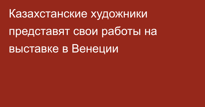 Казахстанские художники представят свои работы на выставке в Венеции