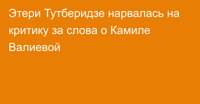 Этери Тутберидзе нарвалась на критику за слова о Камиле Валиевой